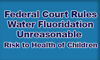 Federal Court Rules Water Fluoridation Unreasonable Risk to Health of Children